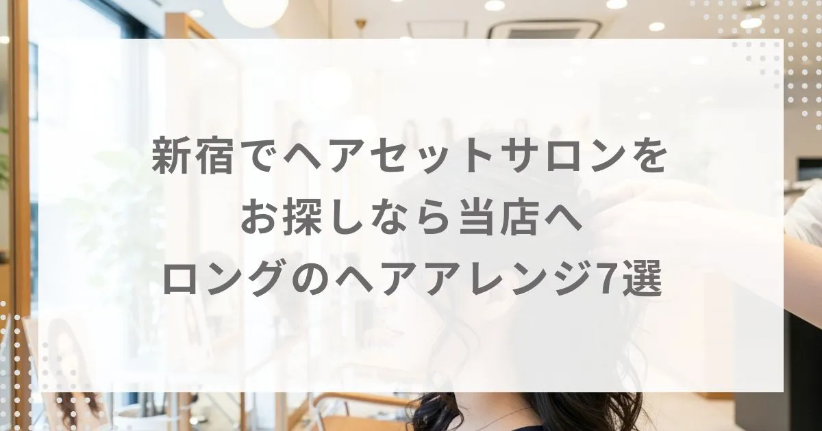 新宿でヘアセットサロンをお探しなら当店へ|ロングのヘアアレンジ7選