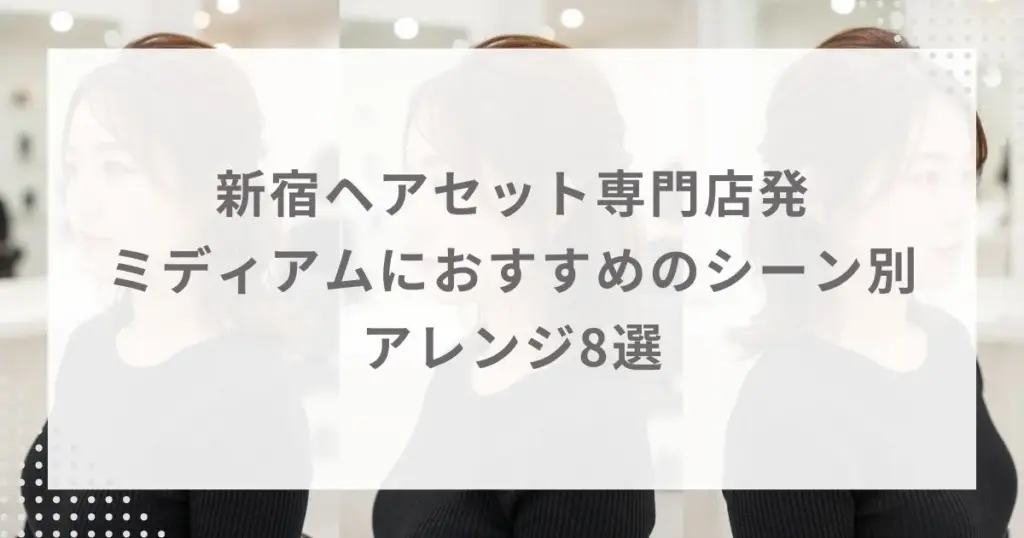 新宿ヘアセット専門店発｜ミディアムにおすすめのシーン別アレンジ8選