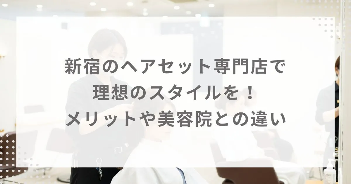 新宿のヘアセット専門店で理想のスタイルを!メリットや美容院との違い