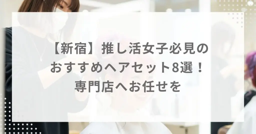 【新宿】推し活女子必見のおすすめヘアセット8選！専門店へお任せを