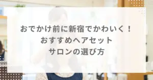 おでかけ前に新宿でかわいく！おすすめヘアセット＆サロンの選び方