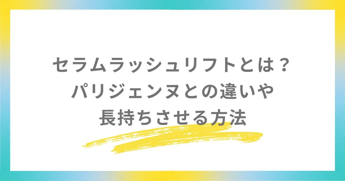 セラムラッシュリフトとは？パリジェンヌとの違いや長持ちさせる方法